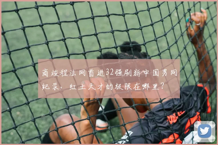 商竣程法网首进32强刷新中国男网纪录，红土天才的极限在哪里？