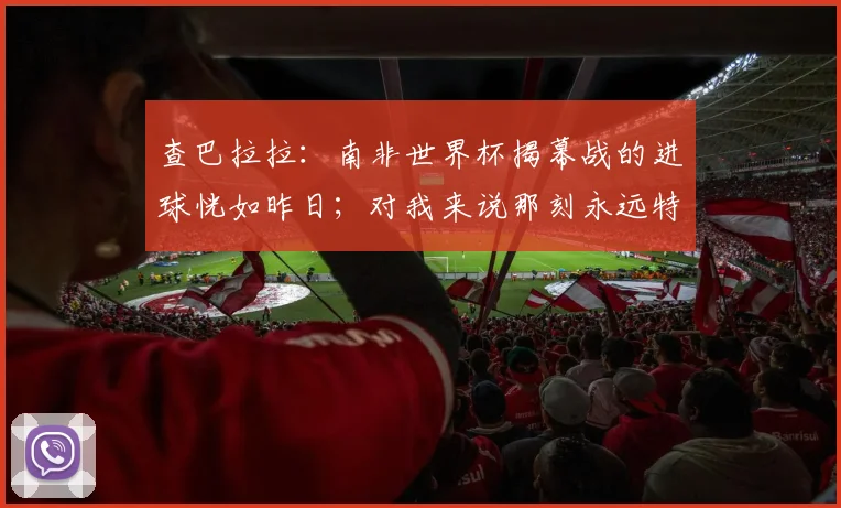 查巴拉拉：南非世界杯揭幕战的进球恍如昨日；对我来说那刻永远特别